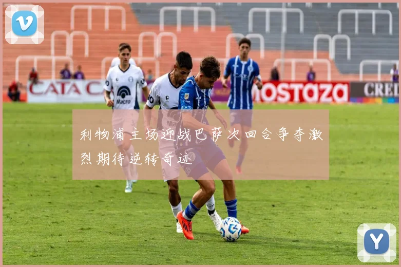 利物浦主场迎战巴萨次回合争夺激烈期待逆转奇迹