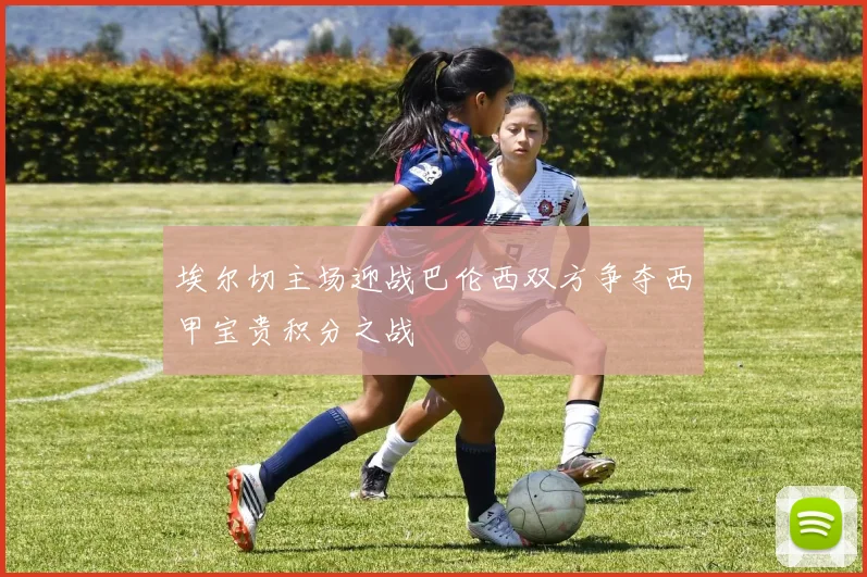 埃尔切主场迎战巴伦西双方争夺西甲宝贵积分之战