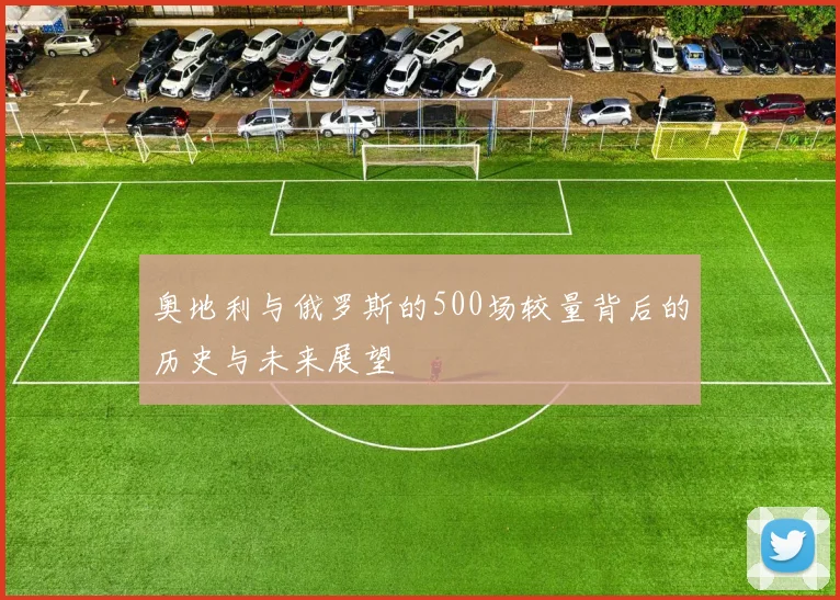 奥地利与俄罗斯的500场较量背后的历史与未来展望