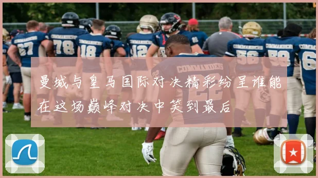 曼城与皇马国际对决精彩纷呈谁能在这场巅峰对决中笑到最后