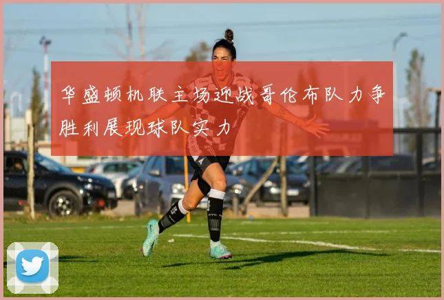 华盛顿机联主场迎战哥伦布队力争胜利展现球队实力