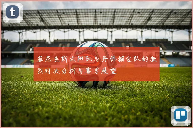 菲尼克斯太阳队与丹佛掘金队的激烈对决分析与赛季展望