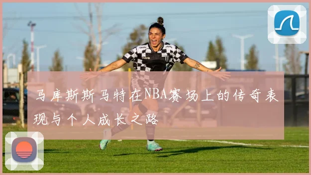 马库斯斯马特在NBA赛场上的传奇表现与个人成长之路