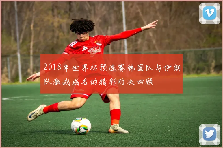 2018年世界杯预选赛韩国队与伊朗队激战成名的精彩对决回顾
