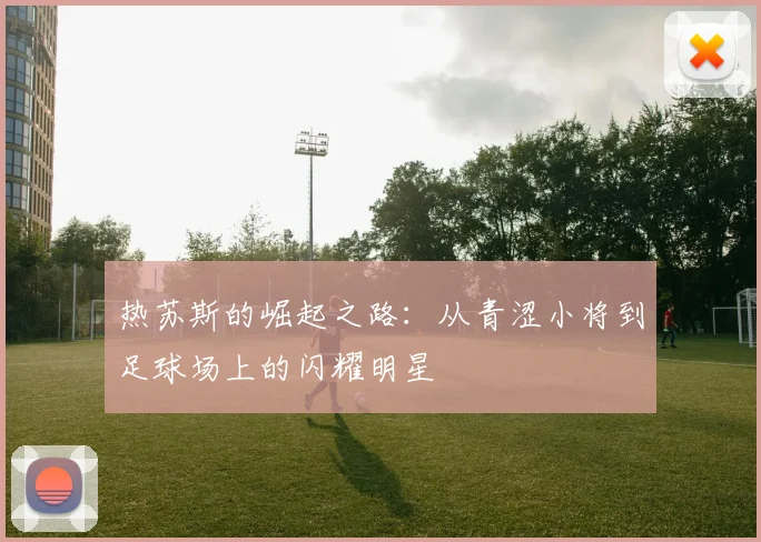热苏斯的崛起之路：从青涩小将到足球场上的闪耀明星
