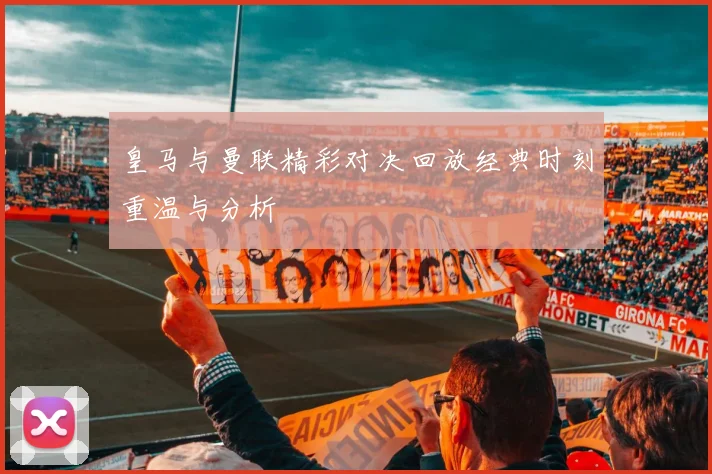 皇马与曼联精彩对决回放经典时刻重温与分析