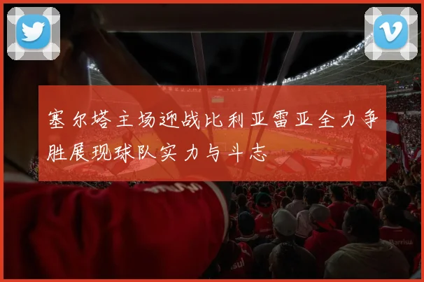 塞尔塔主场迎战比利亚雷亚全力争胜展现球队实力与斗志