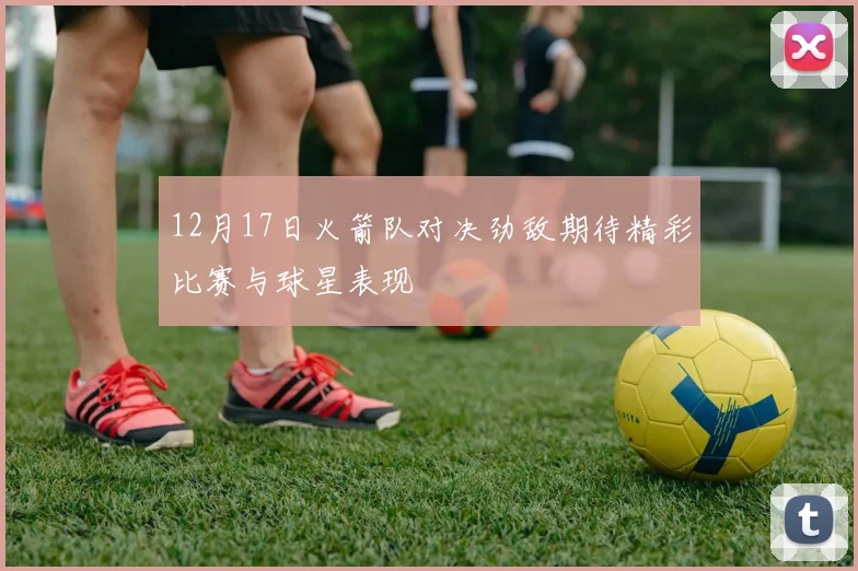 12月17日火箭队对决劲敌期待精彩比赛与球星表现