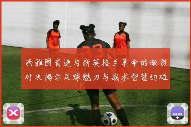 西雅图音速与新英格兰革命的激烈对决揭示足球魅力与战术智慧的碰撞
