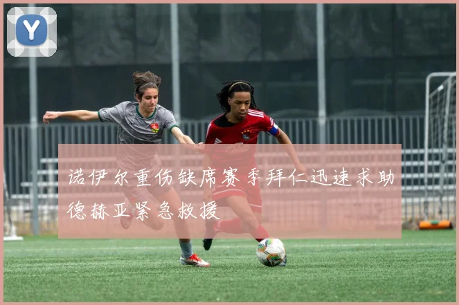 诺伊尔重伤缺席赛季拜仁迅速求助德赫亚紧急救援