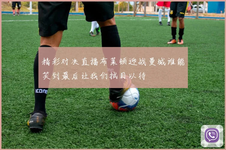 精彩对决直播布莱顿迎战曼城谁能笑到最后让我们拭目以待