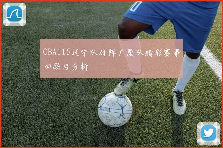 CBA115辽宁队对阵广厦队精彩赛事回顾与分析