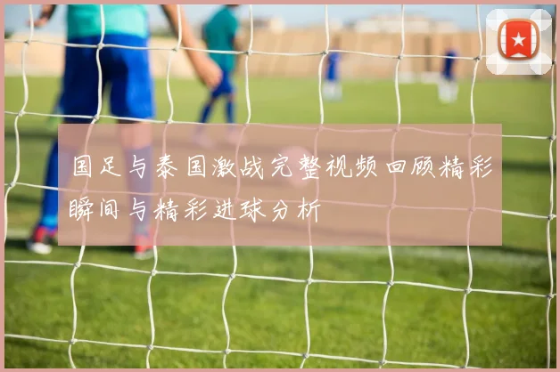 国足与泰国激战完整视频回顾精彩瞬间与精彩进球分析