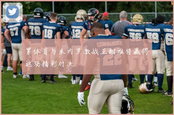 累体育与米内罗激战正酣谁将赢得这场精彩对决
