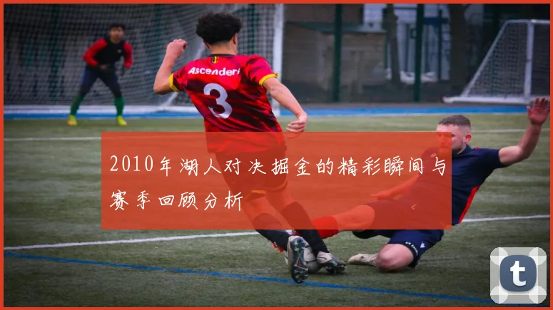 2010年湖人对决掘金的精彩瞬间与赛季回顾分析