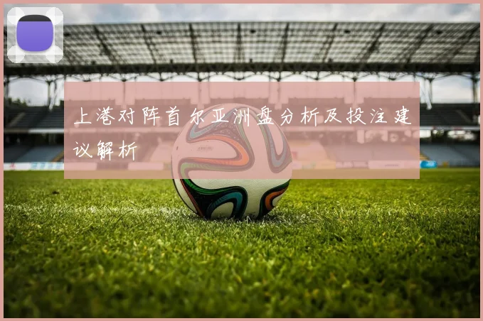 上港对阵首尔亚洲盘分析及投注建议解析