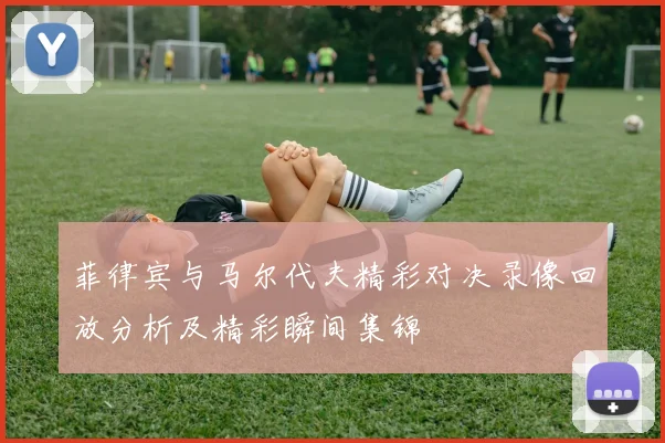 菲律宾与马尔代夫精彩对决录像回放分析及精彩瞬间集锦