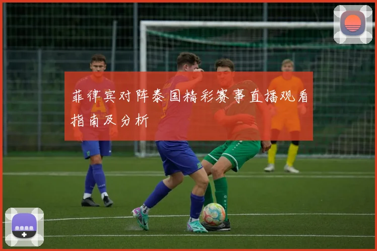 菲律宾对阵泰国精彩赛事直播观看指南及分析