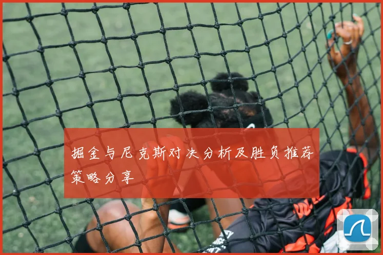 掘金与尼克斯对决分析及胜负推荐策略分享