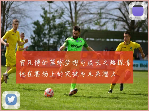 曾凡博的篮球梦想与成长之路探索他在赛场上的突破与未来潜力