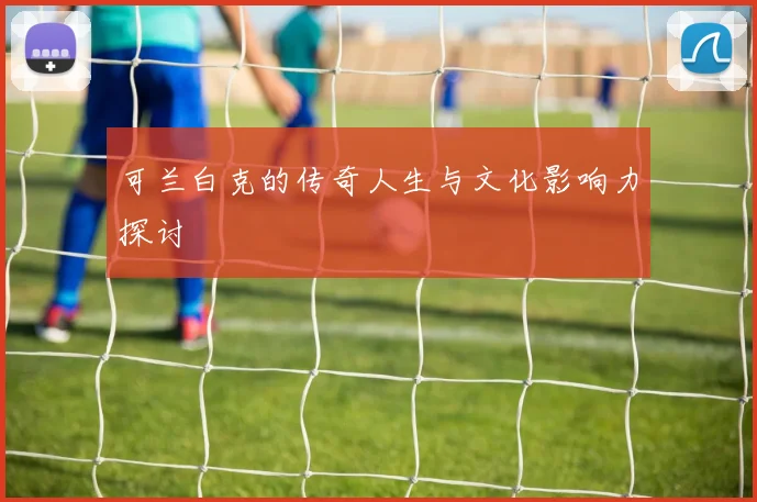 可兰白克的传奇人生与文化影响力探讨