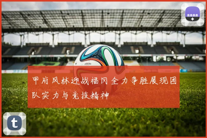 甲府风林迎战福冈全力争胜展现团队实力与竞技精神