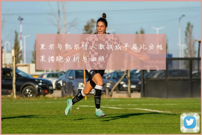 里尔与凯尔特人激战成平局比分结果揭晓分析与回顾