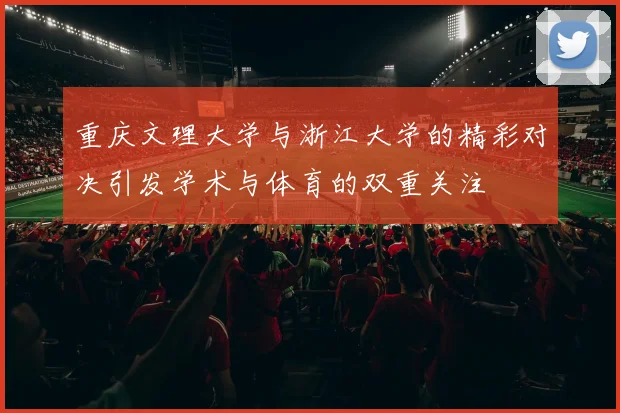 重庆文理大学与浙江大学的精彩对决引发学术与体育的双重关注