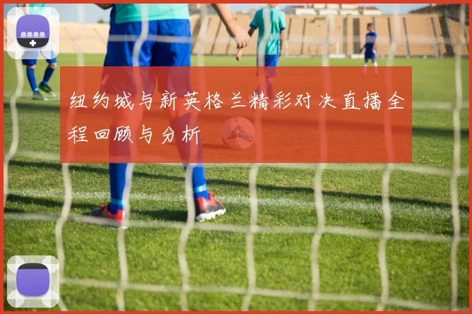 纽约城与新英格兰精彩对决直播全程回顾与分析