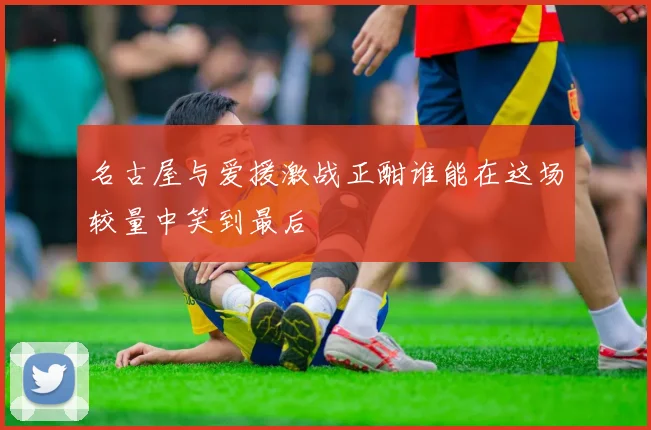 名古屋与爱援激战正酣谁能在这场较量中笑到最后