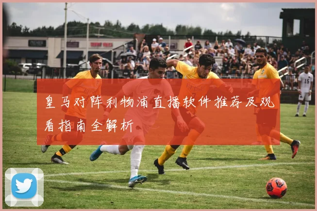 皇马对阵利物浦直播软件推荐及观看指南全解析