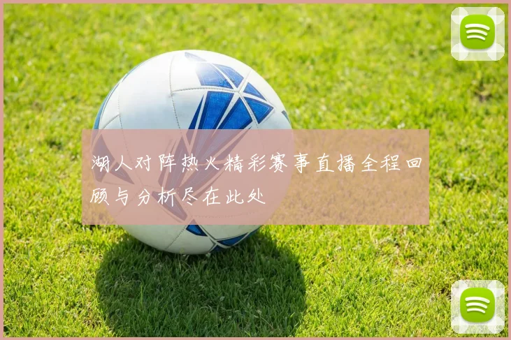 湖人对阵热火精彩赛事直播全程回顾与分析尽在此处