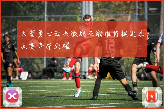 火箭勇士西决激战正酣谁将挺进总决赛争夺荣耀