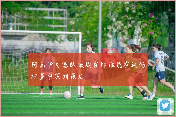 阿瓦伊与塞队激战在即谁能在这场较量中笑到最后
