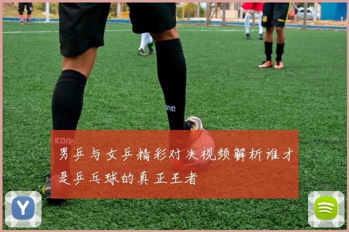 男乒与女乒精彩对决视频解析谁才是乒乓球的真正王者
