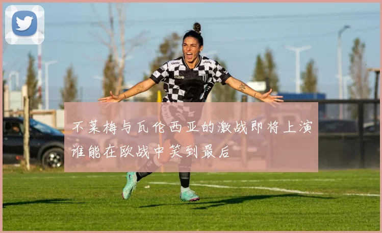 不莱梅与瓦伦西亚的激战即将上演谁能在欧战中笑到最后
