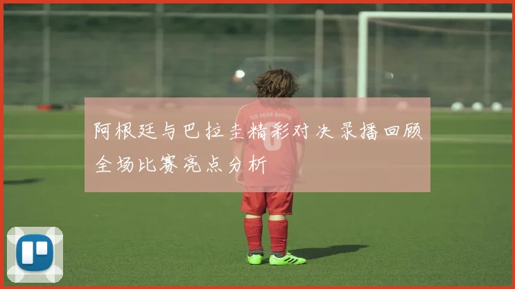 阿根廷与巴拉圭精彩对决录播回顾全场比赛亮点分析
