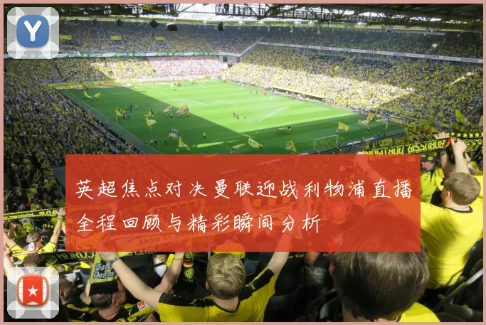 英超焦点对决曼联迎战利物浦直播全程回顾与精彩瞬间分析