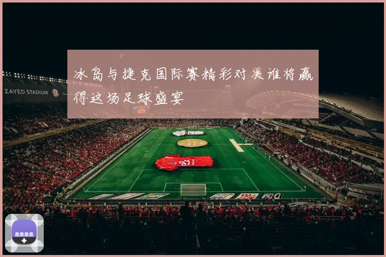冰岛与捷克国际赛精彩对决谁将赢得这场足球盛宴