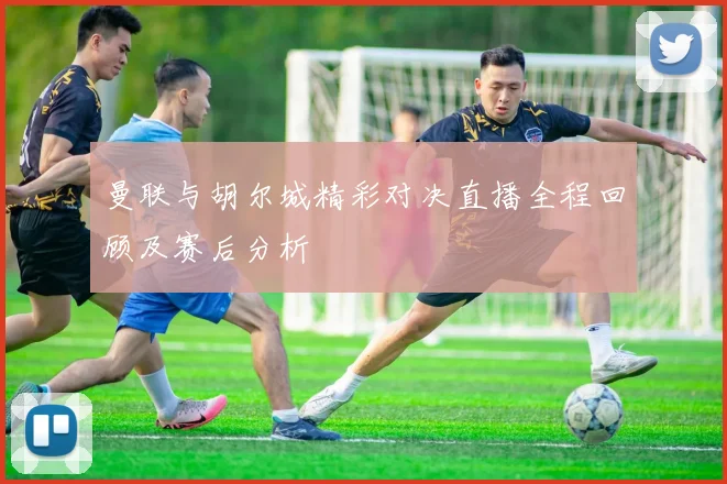 曼联与胡尔城精彩对决直播全程回顾及赛后分析