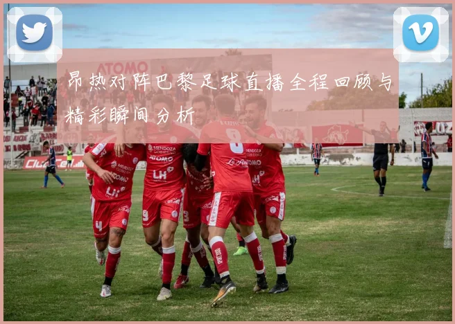 昂热对阵巴黎足球直播全程回顾与精彩瞬间分析