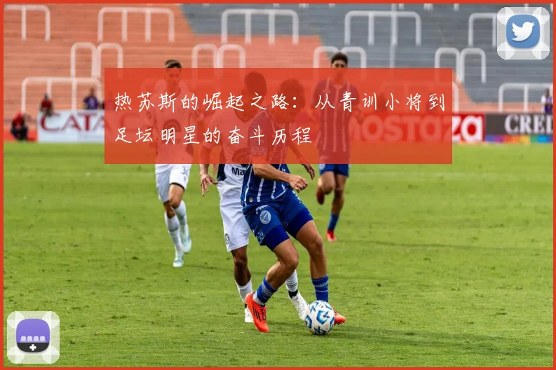 热苏斯的崛起之路：从青训小将到足坛明星的奋斗历程
