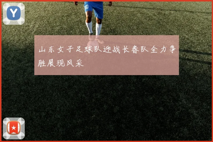 山东女子足球队迎战长春队全力争胜展现风采