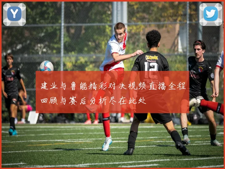 建业与鲁能精彩对决视频直播全程回顾与赛后分析尽在此处
