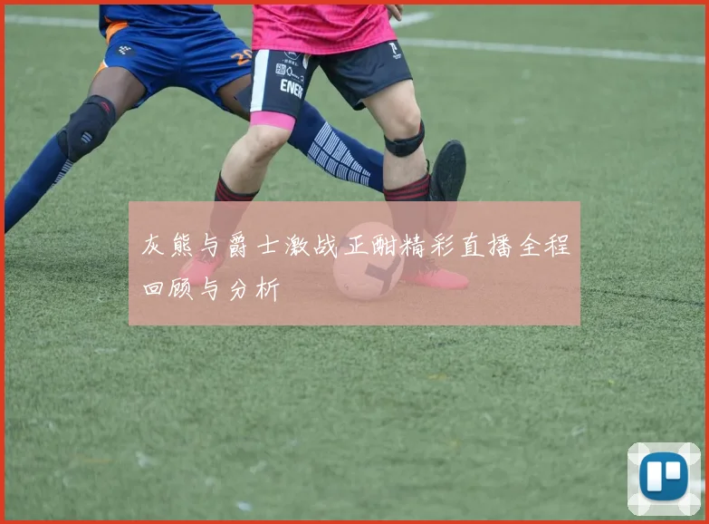 灰熊与爵士激战正酣精彩直播全程回顾与分析