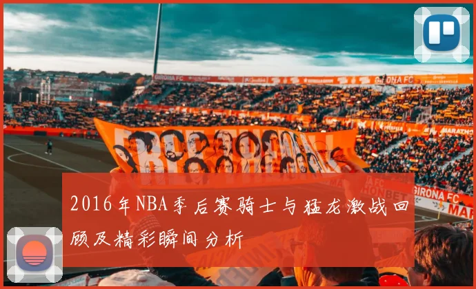 2016年NBA季后赛骑士与猛龙激战回顾及精彩瞬间分析