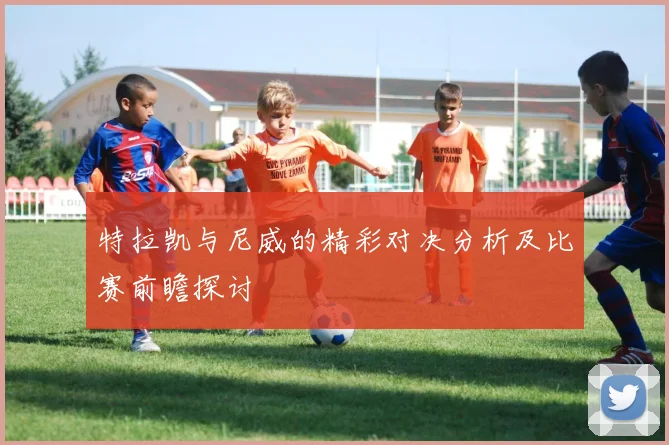 特拉凯与尼威的精彩对决分析及比赛前瞻探讨