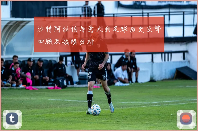 沙特阿拉伯与意大利足球历史交锋回顾及战绩分析