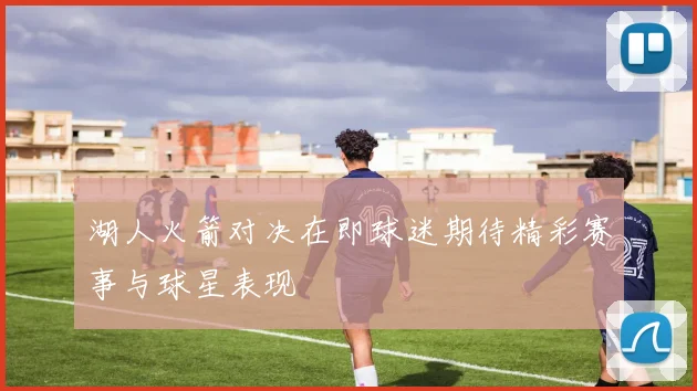 湖人火箭对决在即球迷期待精彩赛事与球星表现