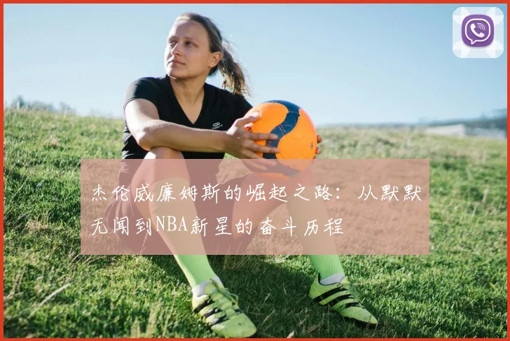 杰伦威廉姆斯的崛起之路：从默默无闻到NBA新星的奋斗历程